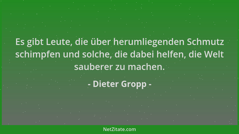 Dieter Gropp - Es gibt Leute, die über herumliegenden Schmutz schimpfen und solche, die dabei helfen, die Welt sauberer zu...
