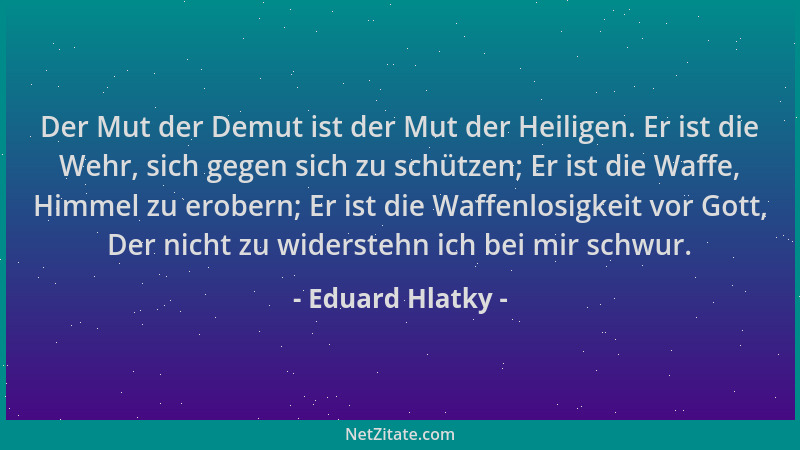 Eduard Hlatky - Der Mut der Demut ist der Mut der Heiligen. Er ist die Wehr, sich gegen sich zu schützen; Er ist die Waffe,...