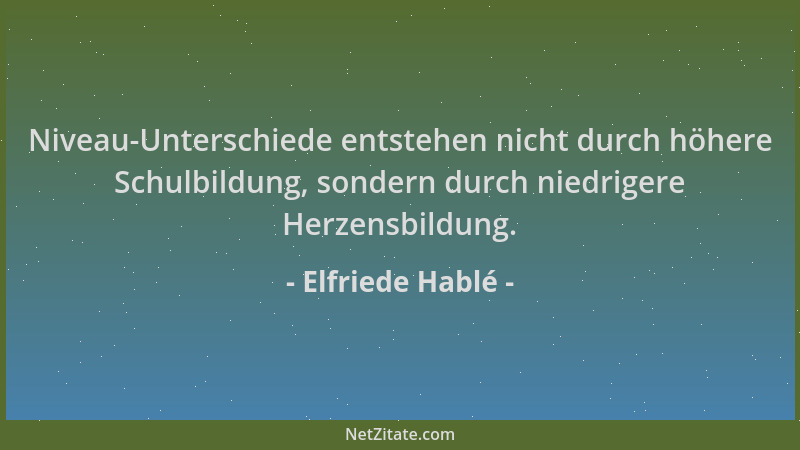 Elfriede Hablé - Niveau-Unterschiede entstehen nicht durch höhere Schulbildung, sondern durch niedrigere Herzensbildung....