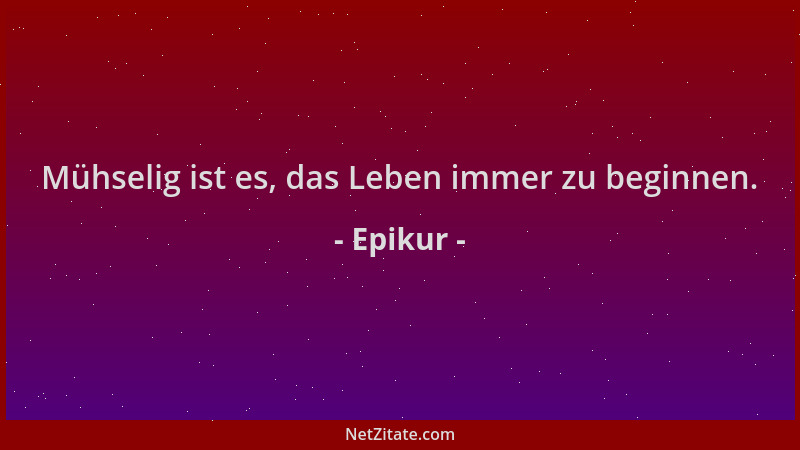 Epikur - Mühselig ist es, das Leben immer zu beginnen....