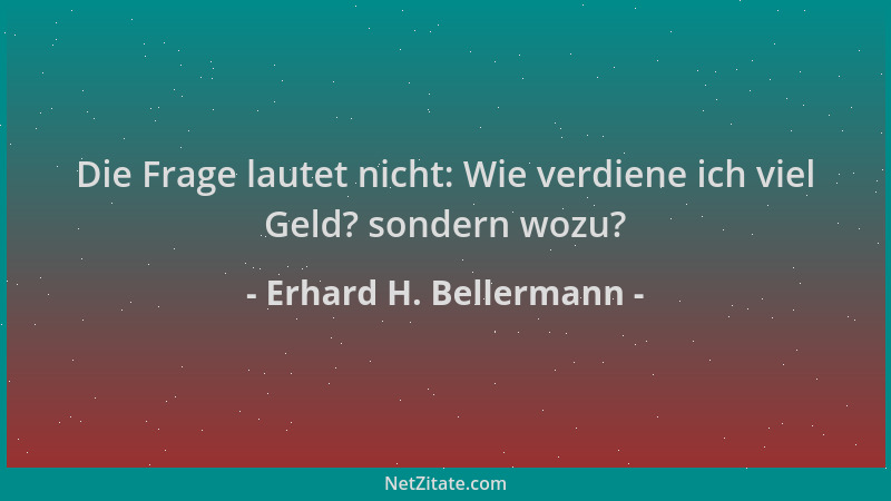Erhard H. Bellermann - Die Frage lautet nicht: Wie verdiene ich viel Geld? sondern wozu?...