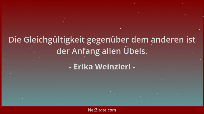Erika Weinzierl - Die Gleichgültigkeit gegenüber dem anderen ist der Anfang allen Übels....