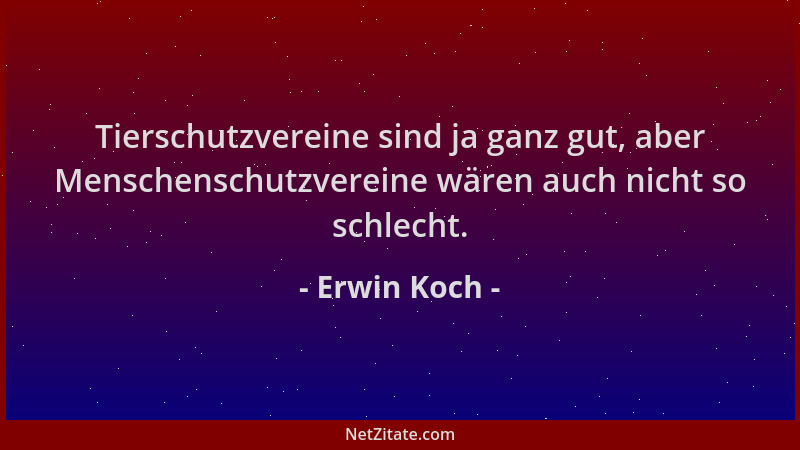 Erwin Koch - Tierschutzvereine sind ja ganz gut, aber Menschenschutzvereine wären auch nicht so schlecht....