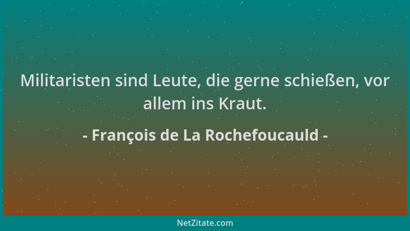 François de La Rochefoucauld - Militaristen sind Leute, die gerne schießen, vor allem ins Kraut....