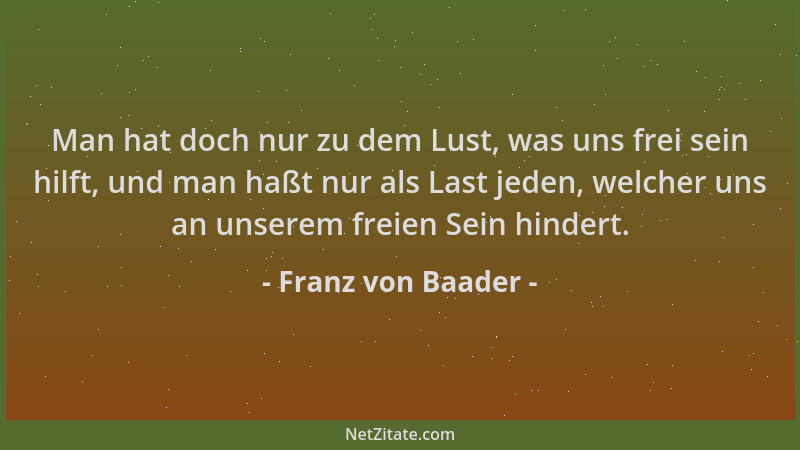Franz von Baader - Man hat doch nur zu dem Lust, was uns frei sein hilft, und man haßt nur als Last jeden, welcher uns an u...