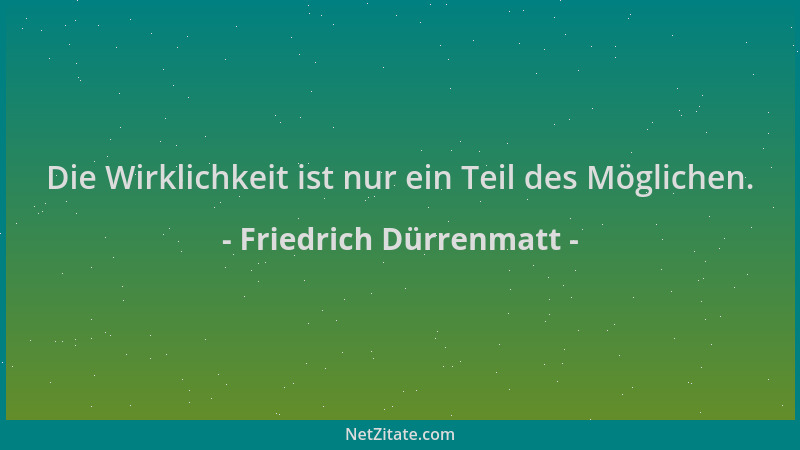 Friedrich Dürrenmatt - Die Wirklichkeit ist nur ein Teil des Möglichen....