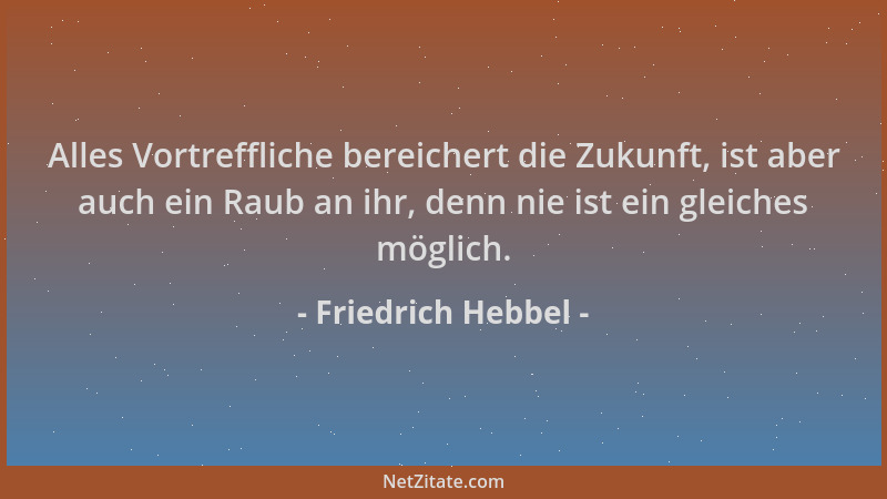 Friedrich Hebbel - Alles Vortreffliche bereichert die Zukunft, ist aber auch ein Raub an ihr, denn nie ist ein gleiches mög...