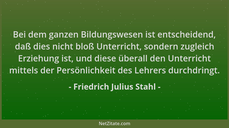 Friedrich Julius Stahl - Bei dem ganzen Bildungswesen ist entscheidend, daß dies nicht bloß Unterricht, sondern zugleich Er...