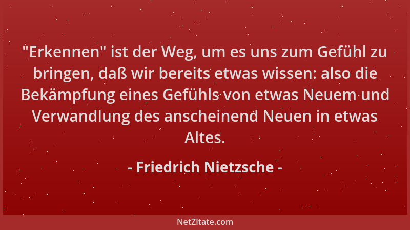 Friedrich Nietzsche -  "Erkennen " ist der Weg, um es uns zum Gefühl zu bringen, daß wir bereits etwas wissen: also die Bekäm...