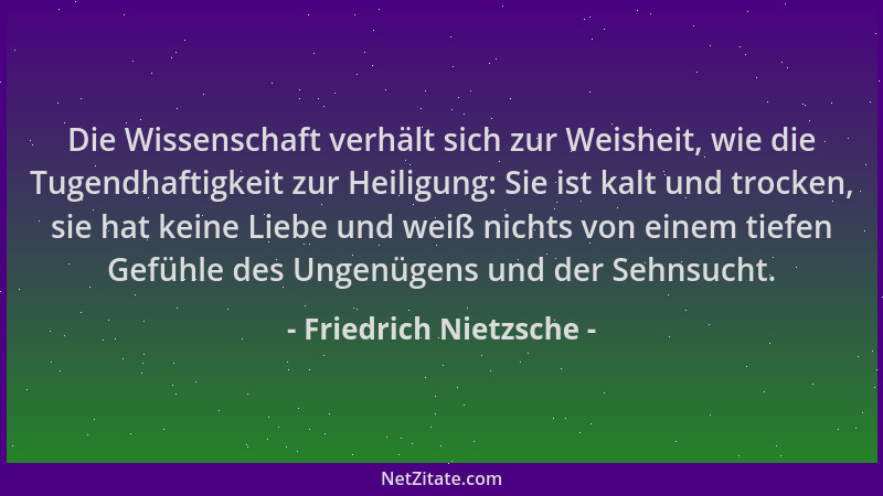 Friedrich Nietzsche - Die Wissenschaft verhält sich zur Weisheit, wie die Tugendhaftigkeit zur Heiligung: Sie ist kalt und...