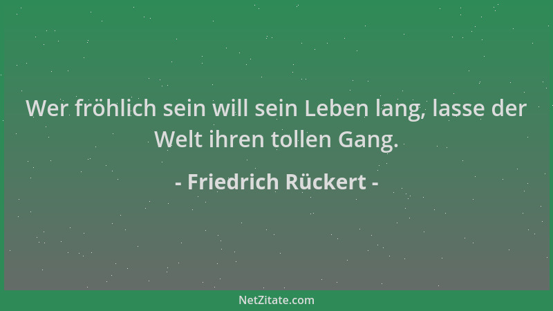 Friedrich Rückert - Wer fröhlich sein will sein Leben lang, lasse der Welt ihren tollen Gang....