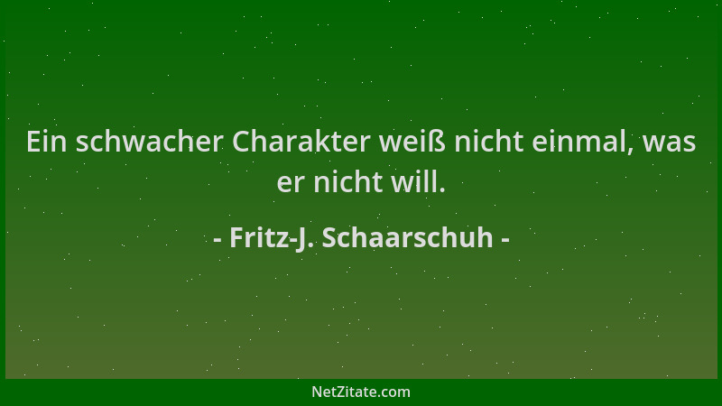 Fritz-J. Schaarschuh - Ein schwacher Charakter weiß nicht einmal, was er nicht will....