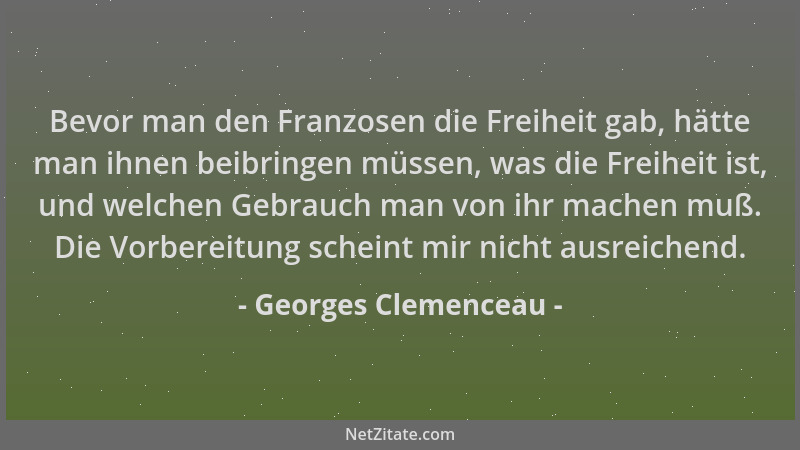 Georges Clemenceau - Bevor man den Franzosen die Freiheit gab, hätte man ihnen beibringen müssen, was die Freiheit ist, und...
