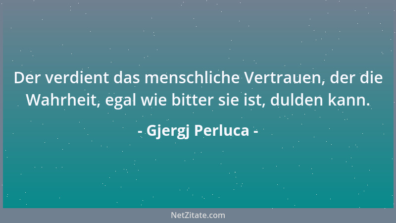 Gjergj Perluca - Der verdient das menschliche Vertrauen, der die Wahrheit, egal wie bitter sie ist, dulden kann....
