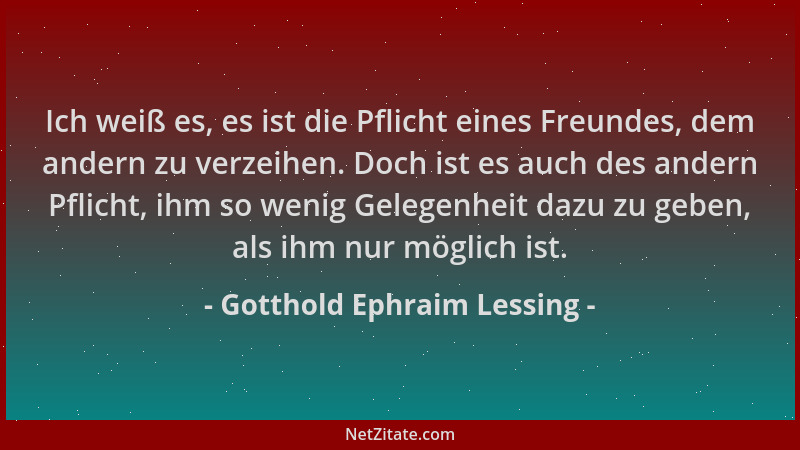 Gotthold Ephraim Lessing - Ich weiß es, es ist die Pflicht eines Freundes, dem andern zu verzeihen. Doch ist es auch des an...