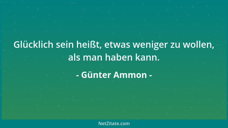 Günter Ammon - Glücklich sein heißt, etwas weniger zu wollen, als man haben kann....