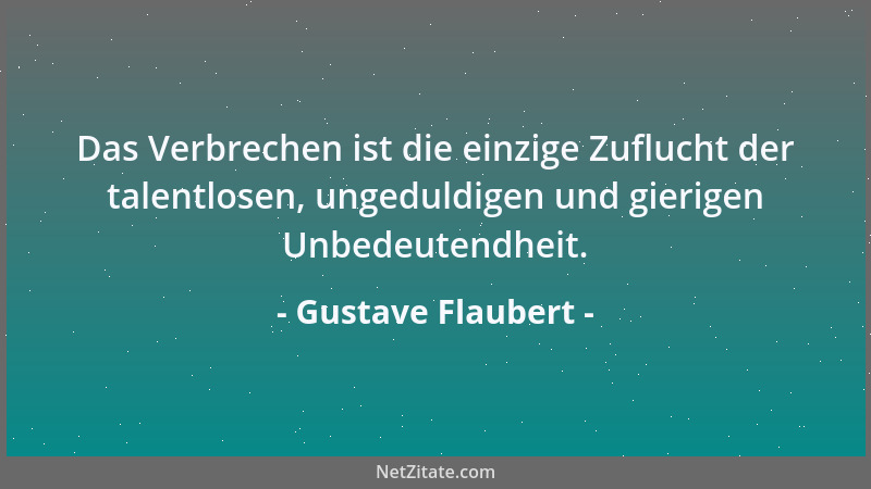 Gustave Flaubert - Das Verbrechen ist die einzige Zuflucht der talentlosen, ungeduldigen und gierigen Unbedeutendheit....