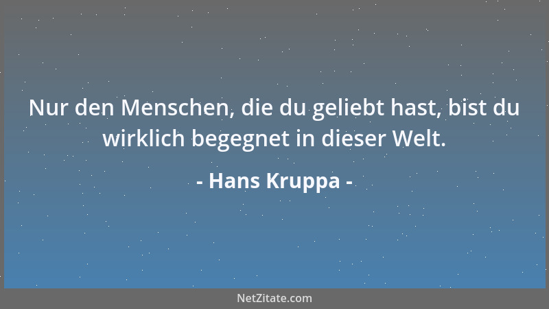Hans Kruppa - Nur den Menschen, die du geliebt hast, bist du wirklich begegnet in dieser Welt....