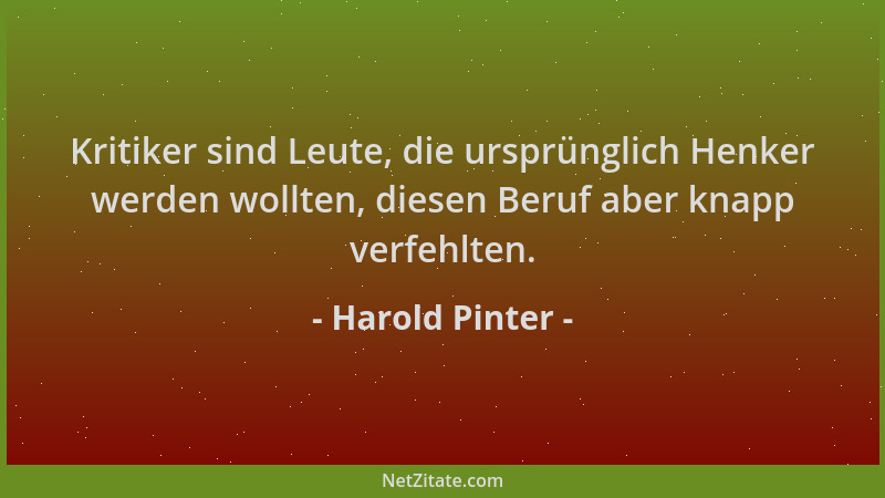 Harold Pinter - Kritiker sind Leute, die ursprünglich Henker werden wollten, diesen Beruf aber knapp verfehlten....