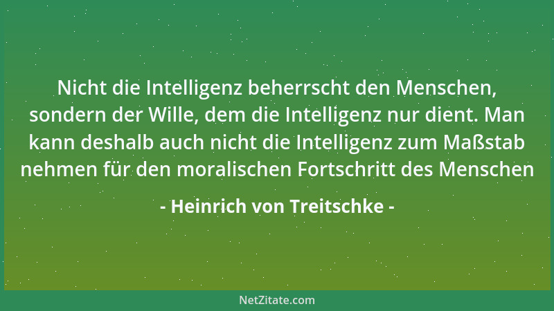 Heinrich von Treitschke - Nicht die Intelligenz beherrscht den Menschen, sondern der Wille, dem die Intelligenz nur dient....
