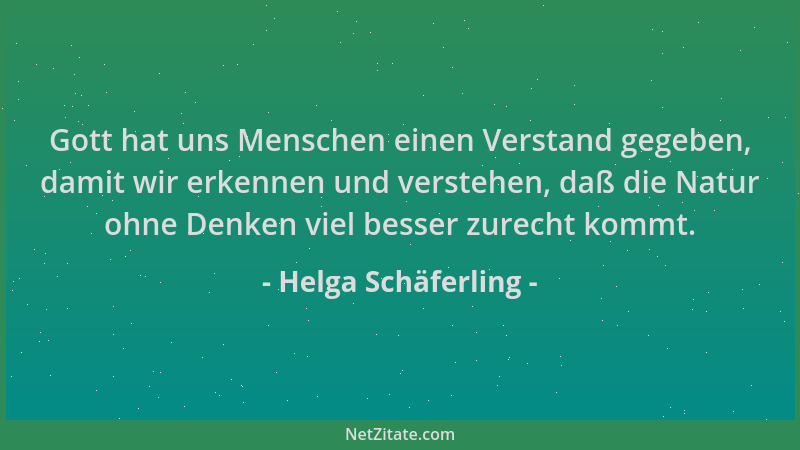 Helga Schäferling - Gott hat uns Menschen einen Verstand gegeben, damit wir erkennen und verstehen, daß die Natur ohne Denk...