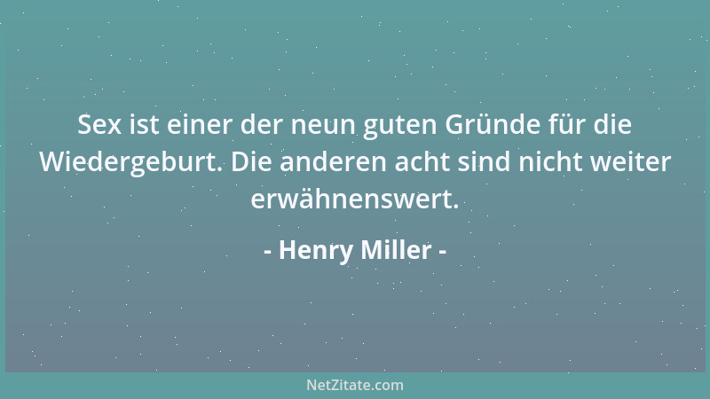 Henry Miller - Sex ist einer der neun guten Gründe für die Wiedergeburt. Die anderen acht sind nicht weiter erwähnenswert....