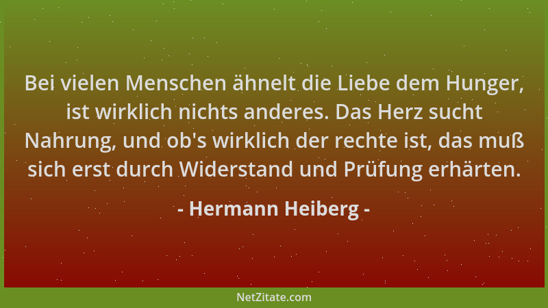 Hermann Heiberg - Bei vielen Menschen ähnelt die Liebe dem Hunger, ist wirklich nichts anderes. Das Herz sucht Nahrung, und...