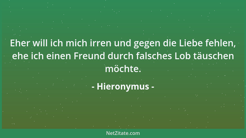 Hieronymus - Eher will ich mich irren und gegen die Liebe fehlen, ehe ich einen Freund durch falsches Lob täuschen möchte....
