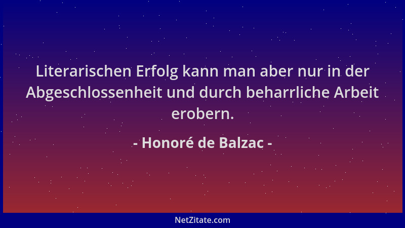 Honoré de Balzac - Literarischen Erfolg kann man aber nur in der Abgeschlossenheit und durch beharrliche Arbeit erobern....