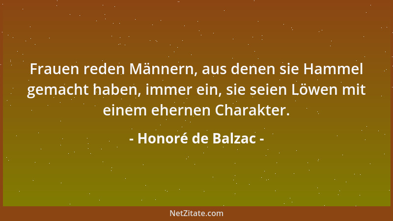Honoré de Balzac - Frauen reden Männern, aus denen sie Hammel gemacht haben, immer ein, sie seien Löwen mit einem ehernen C...
