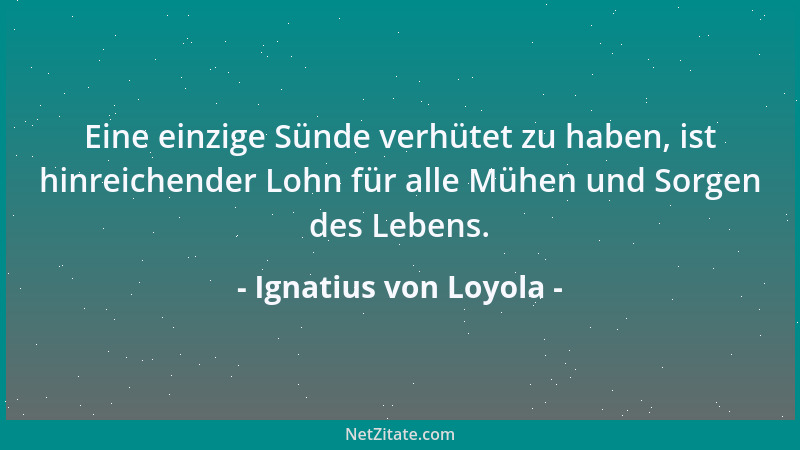 Ignatius von Loyola - Eine einzige Sünde verhütet zu haben, ist hinreichender Lohn für alle Mühen und Sorgen des Lebens....