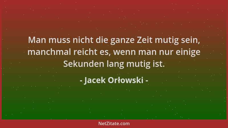 Jacek Orłowski - Man muss nicht die ganze Zeit mutig sein, manchmal reicht es, wenn man nur einige Sekunden lang mutig ist....