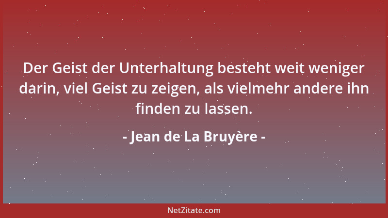 Jean de La Bruyère - Der Geist der Unterhaltung besteht weit weniger darin, viel Geist zu zeigen, als vielmehr andere ihn f...