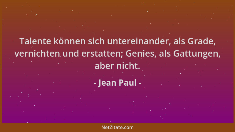 Jean Paul - Talente können sich untereinander, als Grade, vernichten und erstatten; Genies, als Gattungen, aber nicht....