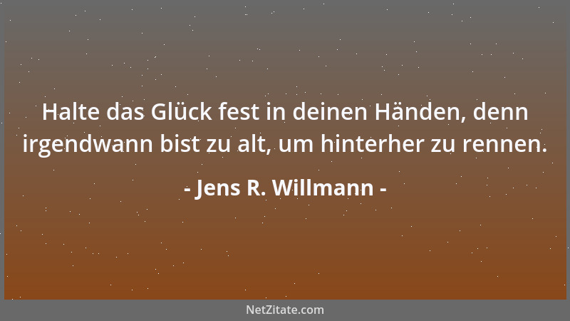 Jens R. Willmann - Halte das Glück fest in deinen Händen, denn irgendwann bist zu alt, um hinterher zu rennen....