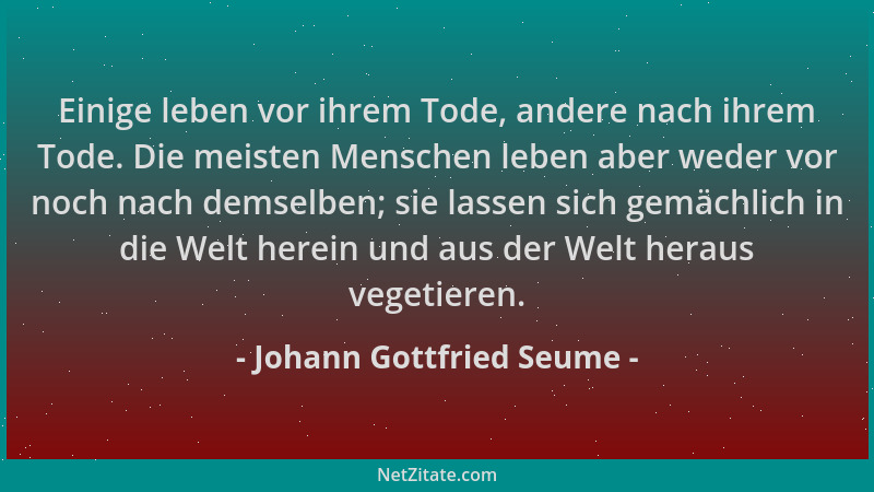 Johann Gottfried Seume - Einige leben vor ihrem Tode, andere nach ihrem Tode. Die meisten Menschen leben aber weder vor noc...