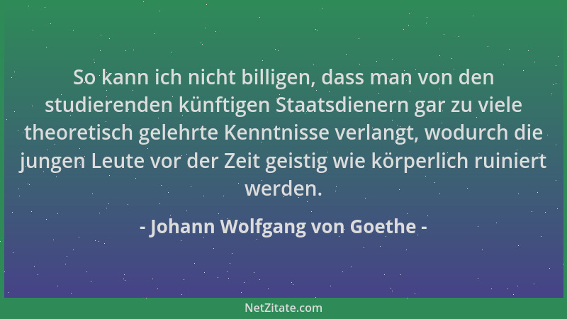 Johann Wolfgang von Goethe - So kann ich nicht billigen, dass man von den studierenden künftigen Staatsdienern gar zu viele...