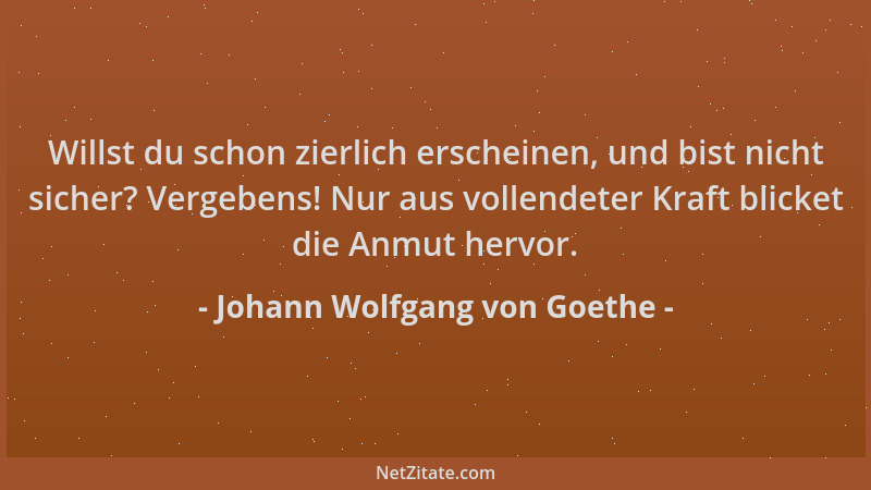 Johann Wolfgang von Goethe - Willst du schon zierlich erscheinen, und bist nicht sicher? Vergebens! Nur aus vollendeter Kra...