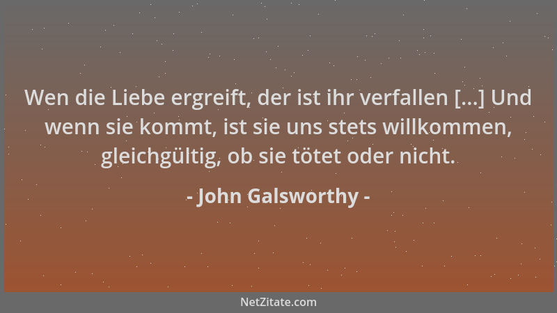 John Galsworthy - Wen die Liebe ergreift, der ist ihr verfallen [...] Und wenn sie kommt, ist sie uns stets willkommen, gle...