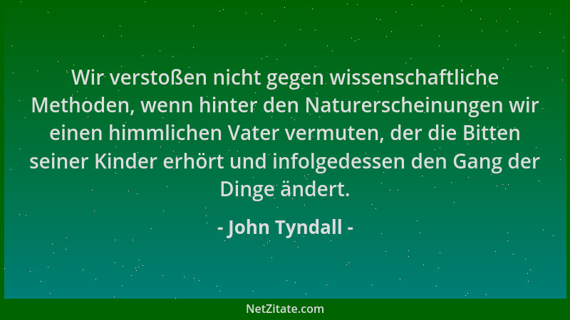 John Tyndall - Wir verstoßen nicht gegen wissenschaftliche Methoden, wenn hinter den Naturerscheinungen wir einen himmliche...