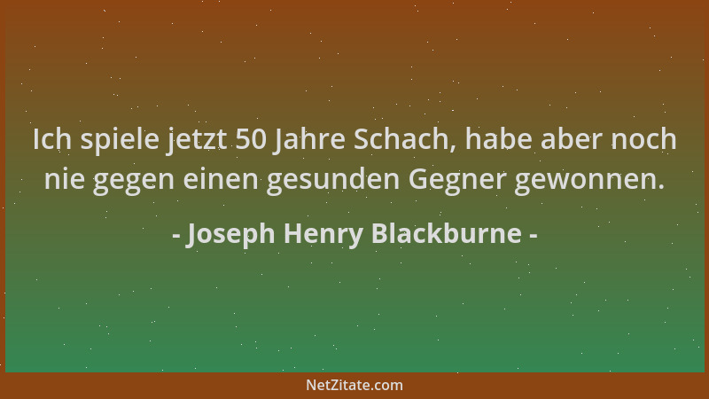 Joseph Henry Blackburne - Ich spiele jetzt 50 Jahre Schach, habe aber noch nie gegen einen gesunden Gegner gewonnen....