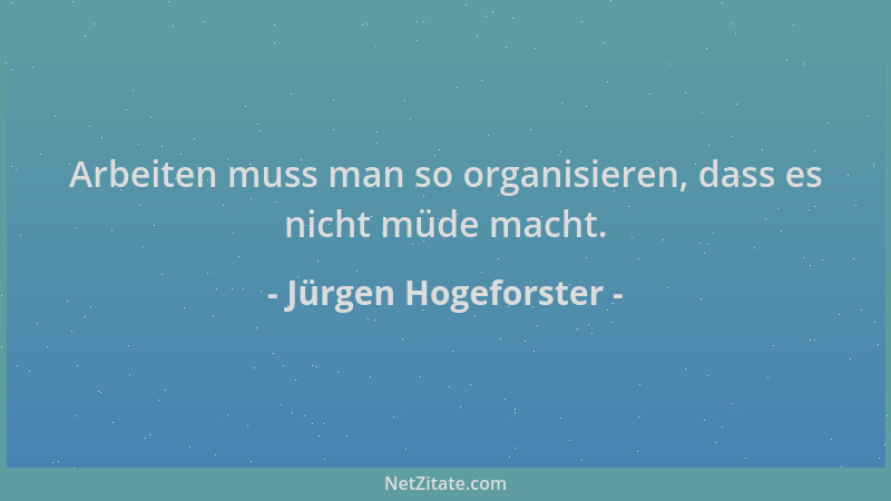 Jürgen Hogeforster - Arbeiten muss man so organisieren, dass es nicht müde macht....