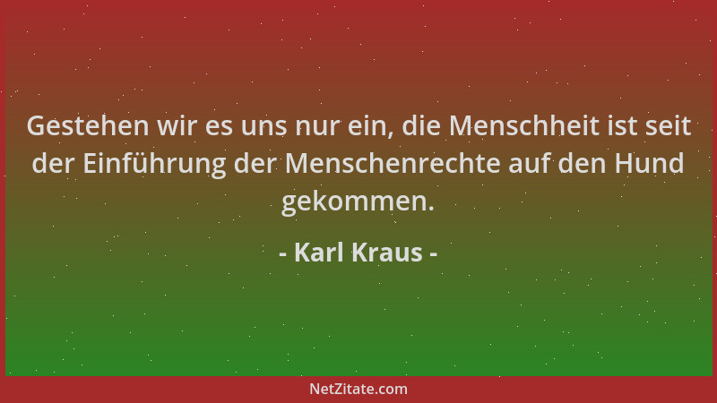 Karl Kraus - Gestehen wir es uns nur ein, die Menschheit ist seit der Einführung der Menschenrechte auf den Hund gekommen....