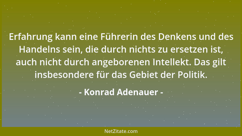 Konrad Adenauer - Erfahrung kann eine Führerin des Denkens und des Handelns sein, die durch nichts zu ersetzen ist, auch ni...