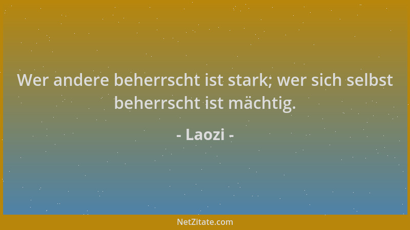 Laozi - Wer andere beherrscht ist stark; wer sich selbst beherrscht ist mächtig....