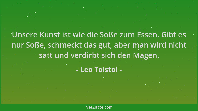 Leo Tolstoi - Unsere Kunst ist wie die Soße zum Essen. Gibt es nur Soße, schmeckt das gut, aber man wird nicht satt und ver...