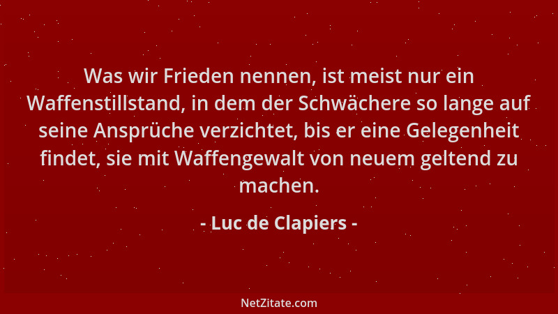 Luc de Clapiers - Was wir Frieden nennen, ist meist nur ein Waffenstillstand, in dem der Schwächere so lange auf seine Ansp...