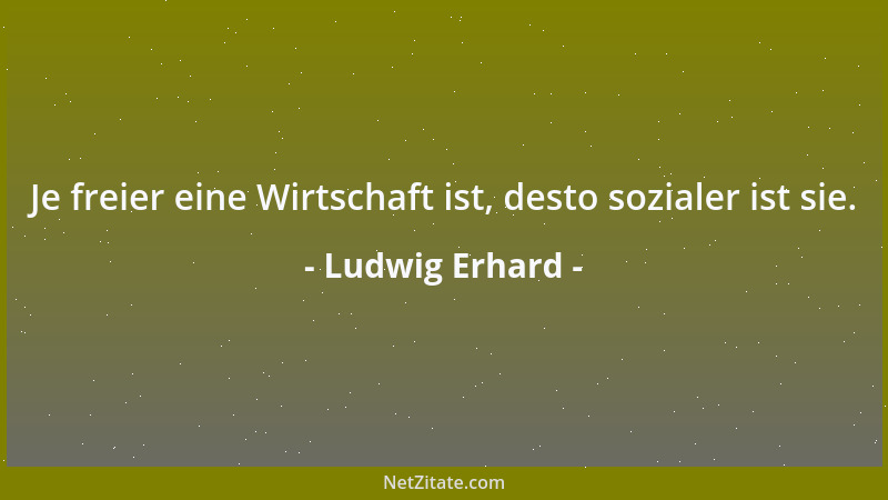 Ludwig Erhard - Je freier eine Wirtschaft ist, desto sozialer ist sie....