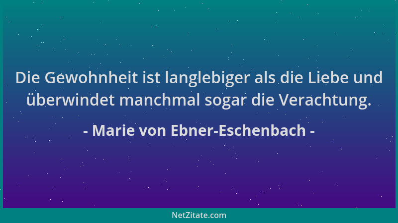 Marie von Ebner-Eschenbach - Die Gewohnheit ist langlebiger als die Liebe und überwindet manchmal sogar die Verachtung....