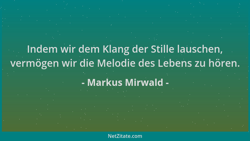 Markus Mirwald - Indem wir dem Klang der Stille lauschen, vermögen wir die Melodie des Lebens zu hören....
